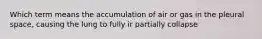 Which term means the accumulation of air or gas in the pleural space, causing the lung to fully ir partially collapse