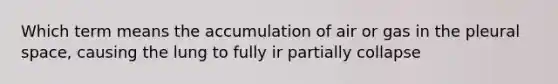 Which term means the accumulation of air or gas in the pleural space, causing the lung to fully ir partially collapse