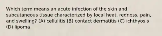 Which term means an acute infection of the skin and subcutaneous tissue characterized by local heat, redness, pain, and swelling? (A) cellulitis (B) contact dermatitis (C) ichthyosis (D) lipoma