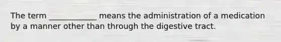 The term ____________ means the administration of a medication by a manner other than through the digestive tract.