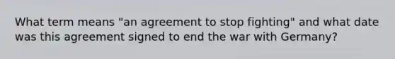 What term means "an agreement to stop fighting" and what date was this agreement signed to end the war with Germany?