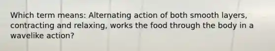 Which term means: Alternating action of both smooth layers, contracting and relaxing, works the food through the body in a wavelike action?