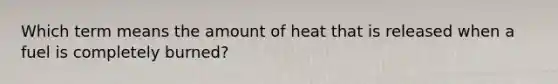 Which term means the amount of heat that is released when a fuel is completely burned?