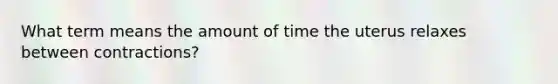 What term means the amount of time the uterus relaxes between contractions?