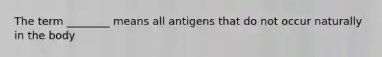 The term ________ means all antigens that do not occur naturally in the body