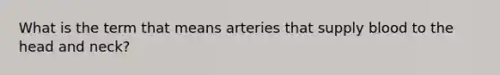 What is the term that means arteries that supply blood to the head and neck?