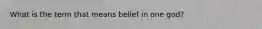 What is the term that means belief in one god?