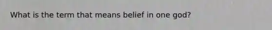 What is the term that means belief in one god?