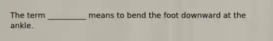 The term __________ means to bend the foot downward at the ankle.