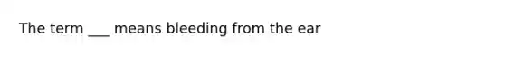 The term ___ means bleeding from the ear