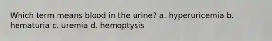 Which term means blood in the urine? a. hyperuricemia b. hematuria c. uremia d. hemoptysis