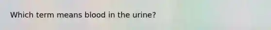 Which term means blood in the urine?