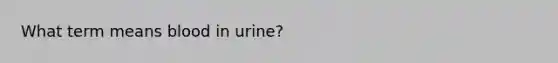 What term means blood in urine?