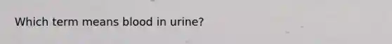 Which term means blood in urine?