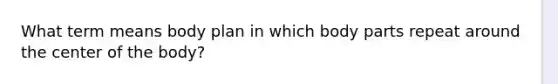 What term means body plan in which body parts repeat around the center of the body?