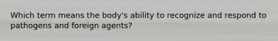 Which term means the body's ability to recognize and respond to pathogens and foreign agents?