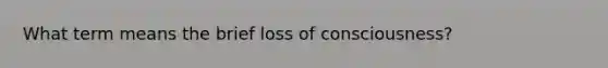 What term means the brief loss of consciousness?