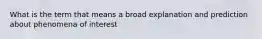 What is the term that means a broad explanation and prediction about phenomena of interest