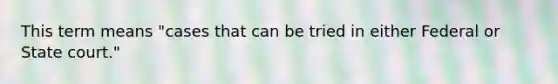 This term means "cases that can be tried in either Federal or State court."