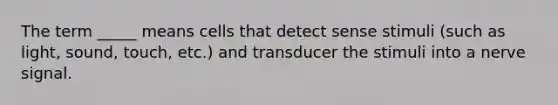 The term _____ means cells that detect sense stimuli (such as light, sound, touch, etc.) and transducer the stimuli into a nerve signal.