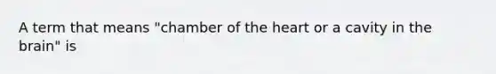 A term that means "chamber of the heart or a cavity in the brain" is