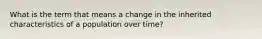 What is the term that means a change in the inherited characteristics of a population over time?