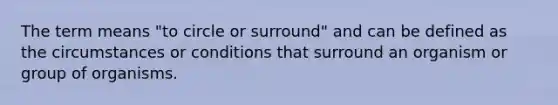 The term means "to circle or surround" and can be defined as the circumstances or conditions that surround an organism or group of organisms.