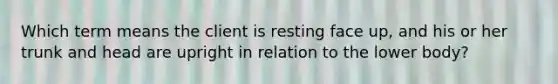 Which term means the client is resting face up, and his or her trunk and head are upright in relation to the lower body?