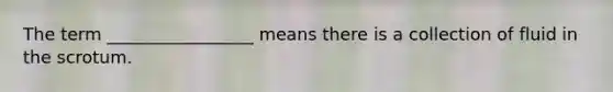 The term _________________ means there is a collection of fluid in the scrotum.