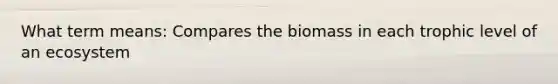 What term means: Compares the biomass in each trophic level of an ecosystem