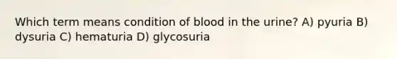 Which term means condition of blood in the urine? A) pyuria B) dysuria C) hematuria D) glycosuria