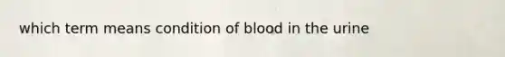 which term means condition of blood in the urine