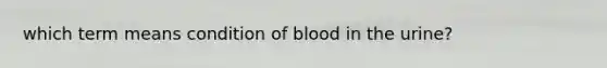 which term means condition of blood in the urine?