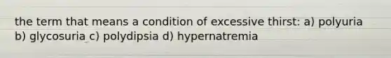 the term that means a condition of excessive thirst: a) polyuria b) glycosuria c) polydipsia d) hypernatremia