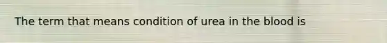 The term that means condition of urea in the blood is