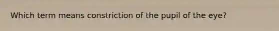 Which term means constriction of the pupil of the eye?