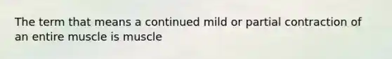 The term that means a continued mild or partial contraction of an entire muscle is muscle