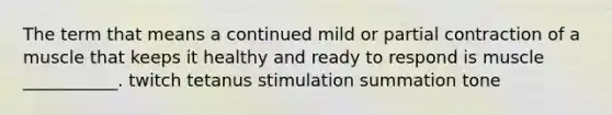 The term that means a continued mild or partial contraction of a muscle that keeps it healthy and ready to respond is muscle ___________. twitch tetanus stimulation summation tone