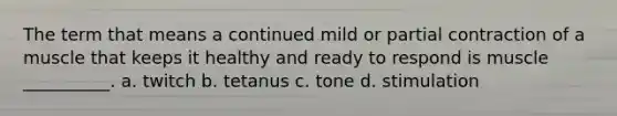 The term that means a continued mild or partial contraction of a muscle that keeps it healthy and ready to respond is muscle __________. a. twitch b. tetanus c. tone d. stimulation