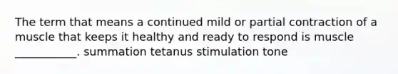 The term that means a continued mild or partial contraction of a muscle that keeps it healthy and ready to respond is muscle ___________. summation tetanus stimulation tone