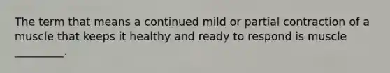 The term that means a continued mild or partial contraction of a muscle that keeps it healthy and ready to respond is muscle _________.