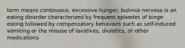 term means continuous, excessive hunger; bulimia nervosa is an eating disorder characterized by frequent episodes of binge eating followed by compensatory behaviors such as self-induced vomiting or the misuse of laxatives, diuretics, or other medications