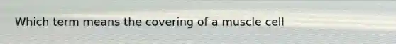 Which term means the covering of a muscle cell