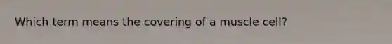 Which term means the covering of a muscle cell?