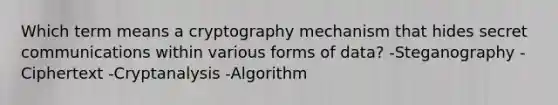 Which term means a cryptography mechanism that hides secret communications within various forms of data? -Steganography -Ciphertext -Cryptanalysis -Algorithm