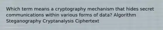 Which term means a cryptography mechanism that hides secret communications within various forms of data? Algorithm Steganography Cryptanalysis Ciphertext