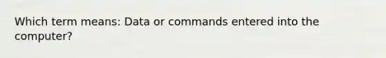 Which term means: Data or commands entered into the computer?