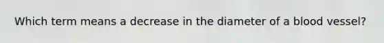 Which term means a decrease in the diameter of a blood vessel?