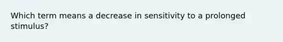 Which term means a decrease in sensitivity to a prolonged stimulus?