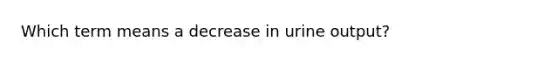 Which term means a decrease in urine output?